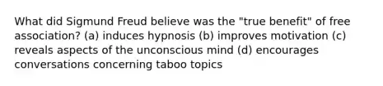 What did Sigmund Freud believe was the "true benefit" of free association? (a) induces hypnosis (b) improves motivation (c) reveals aspects of the unconscious mind (d) encourages conversations concerning taboo topics