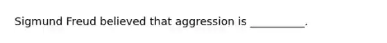 Sigmund Freud believed that aggression is __________.