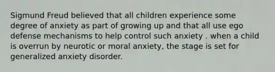 Sigmund Freud believed that all children experience some degree of anxiety as part of growing up and that all use ego defense mechanisms to help control such anxiety . when a child is overrun by neurotic or moral anxiety, the stage is set for generalized anxiety disorder.