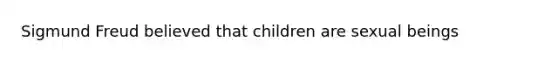 Sigmund Freud believed that children are sexual beings