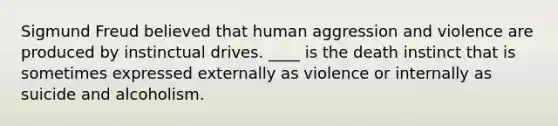 Sigmund Freud believed that human aggression and violence are produced by instinctual drives. ____ is the death instinct that is sometimes expressed externally as violence or internally as suicide and alcoholism.