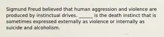 Sigmund Freud believed that human aggression and violence are produced by instinctual drives. ______ is the death instinct that is sometimes expressed externally as violence or internally as suicide and alcoholism.