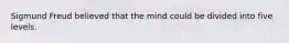 Sigmund Freud believed that the mind could be divided into five levels.