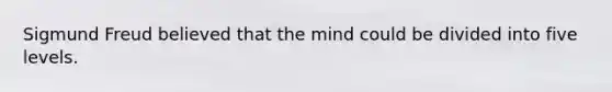 Sigmund Freud believed that the mind could be divided into five levels.