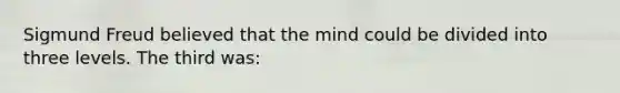 Sigmund Freud believed that the mind could be divided into three levels. The third was: