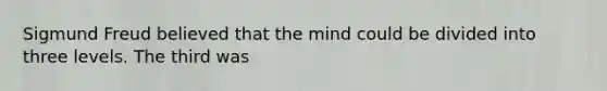 Sigmund Freud believed that the mind could be divided into three levels. The third was