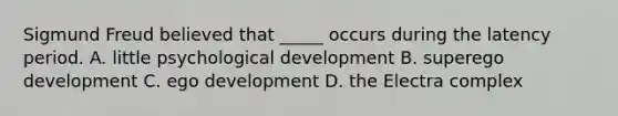 Sigmund Freud believed that _____ occurs during the latency period. A. little psychological development B. superego development C. ego development D. the Electra complex