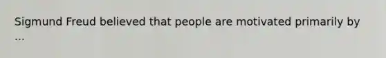 Sigmund Freud believed that people are motivated primarily by ...