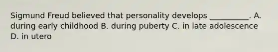 Sigmund Freud believed that personality develops __________. A. during early childhood B. during puberty C. in late adolescence D. in utero