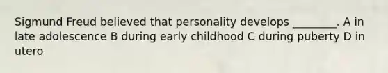 Sigmund Freud believed that personality develops ________. A in late adolescence B during early childhood C during puberty D in utero