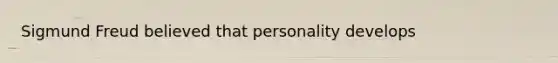 Sigmund Freud believed that personality develops