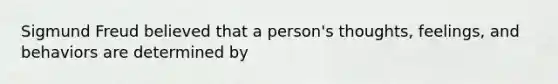 Sigmund Freud believed that a person's thoughts, feelings, and behaviors are determined by