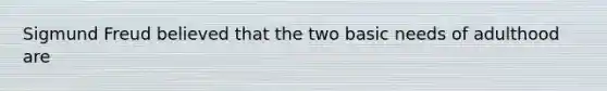 Sigmund Freud believed that the two basic needs of adulthood are