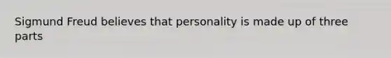 Sigmund Freud believes that personality is made up of three parts