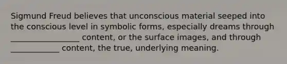 Sigmund Freud believes that unconscious material seeped into the conscious level in symbolic forms, especially dreams through _________________ content, or the surface images, and through ____________ content, the true, underlying meaning.