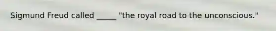 Sigmund Freud called _____ "the royal road to the unconscious."