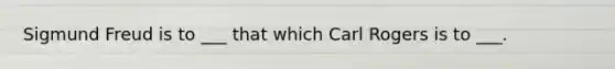 Sigmund Freud is to ___ that which Carl Rogers is to ___.