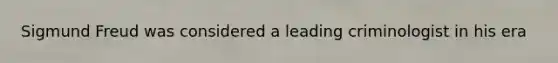 Sigmund Freud was considered a leading criminologist in his era