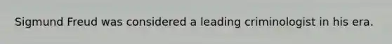 Sigmund Freud was considered a leading criminologist in his era.