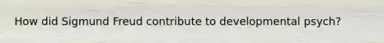 How did Sigmund Freud contribute to developmental psych?