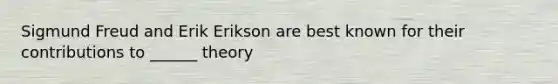 Sigmund Freud and Erik Erikson are best known for their contributions to ______ theory