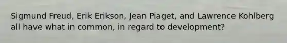 Sigmund Freud, Erik Erikson, Jean Piaget, and Lawrence Kohlberg all have what in common, in regard to development?