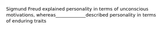 Sigmund Freud explained personality in terms of unconscious motivations, whereas_____________described personality in terms of enduring traits