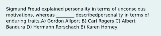 Sigmund Freud explained personality in terms of unconscious motivations, whereas ________ describedpersonality in terms of enduring traits.A) Gordon Allport B) Carl Rogers C) Albert Bandura D) Hermann Rorschach E) Karen Horney