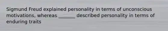 Sigmund Freud explained personality in terms of unconscious motivations, whereas _______ described personality in terms of enduring traits