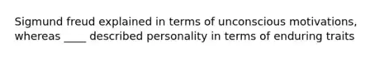 Sigmund freud explained in terms of unconscious motivations, whereas ____ described personality in terms of enduring traits