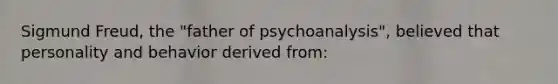 Sigmund Freud, the "father of psychoanalysis", believed that personality and behavior derived from: