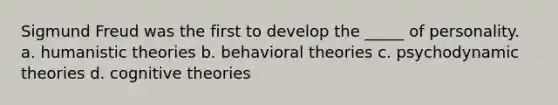 Sigmund Freud was the first to develop the _____ of personality. a. humanistic theories b. behavioral theories c. psychodynamic theories d. cognitive theories