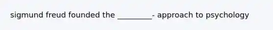 sigmund freud founded the _________- approach to psychology