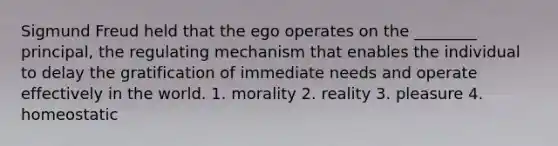 Sigmund Freud held that the ego operates on the ________ principal, the regulating mechanism that enables the individual to delay the gratification of immediate needs and operate effectively in the world. 1. morality 2. reality 3. pleasure 4. homeostatic