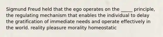 Sigmund Freud held that the ego operates on the _____ principle, the regulating mechanism that enables the individual to delay the gratification of immediate needs and operate effectively in the world. reality pleasure morality homeostatic