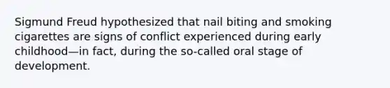 Sigmund Freud hypothesized that nail biting and smoking cigarettes are signs of conflict experienced during early childhood—in fact, during the so-called oral stage of development.