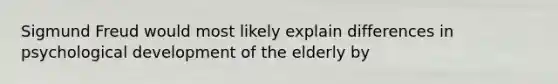 Sigmund Freud would most likely explain differences in psychological development of the elderly by