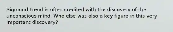 Sigmund Freud is often credited with the discovery of the unconscious mind. Who else was also a key figure in this very important discovery?