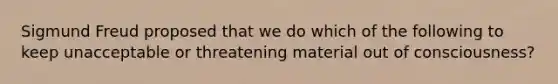 Sigmund Freud proposed that we do which of the following to keep unacceptable or threatening material out of consciousness?