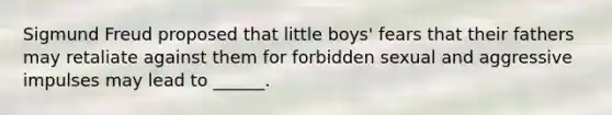 Sigmund Freud proposed that little boys' fears that their fathers may retaliate against them for forbidden sexual and aggressive impulses may lead to ______.