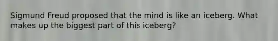 Sigmund Freud proposed that the mind is like an iceberg. What makes up the biggest part of this iceberg?