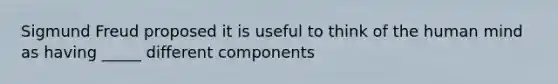 Sigmund Freud proposed it is useful to think of the human mind as having _____ different components