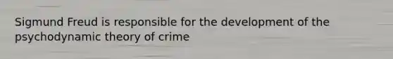 Sigmund Freud is responsible for the development of the psychodynamic theory of crime