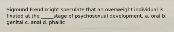 <a href='https://www.questionai.com/knowledge/keM8yXuXCE-sigmund-freud' class='anchor-knowledge'>sigmund freud</a> might speculate that an overweight individual is fixated at the _____stage of psychosexual development. a. oral b. genital c. anal d. phallic