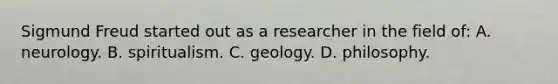 Sigmund Freud started out as a researcher in the field of: A. neurology. B. spiritualism. C. geology. D. philosophy.