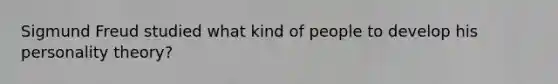 Sigmund Freud studied what kind of people to develop his personality theory?