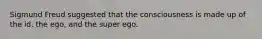 Sigmund Freud suggested that the consciousness is made up of the id, the ego, and the super ego.