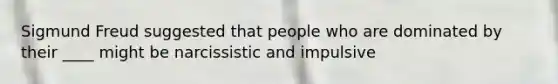 Sigmund Freud suggested that people who are dominated by their ____ might be narcissistic and impulsive