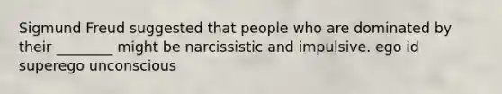 Sigmund Freud suggested that people who are dominated by their ________ might be narcissistic and impulsive. ego id superego unconscious