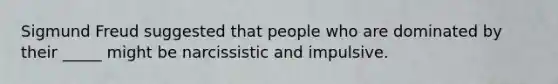 Sigmund Freud suggested that people who are dominated by their _____ might be narcissistic and impulsive.